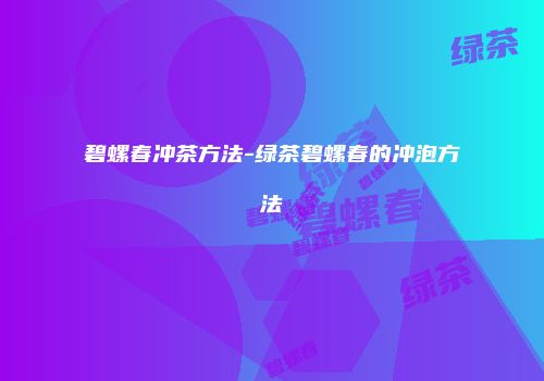 碧螺春冲茶方法-绿茶碧螺春的冲泡方法