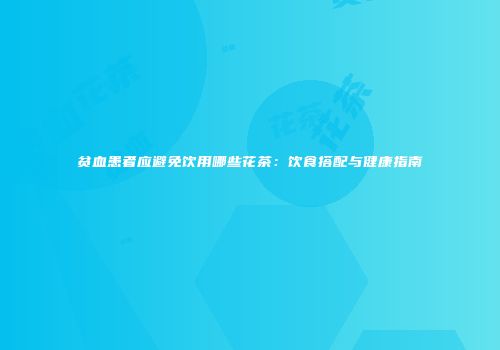 贫血患者应避免饮用哪些花茶：饮食搭配与健康指南