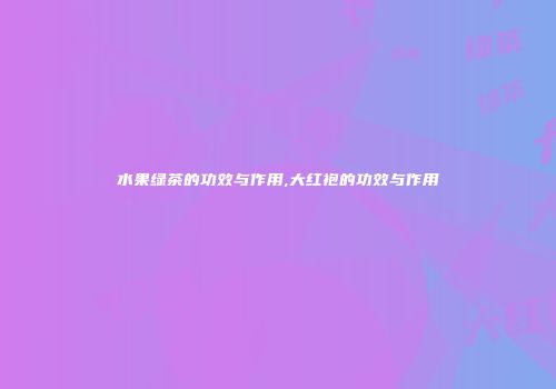 水果绿茶的功效与作用,大红袍的功效与作用