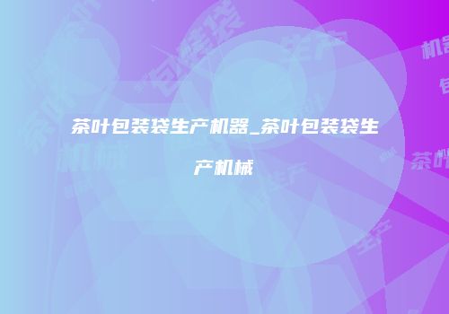 茶叶包装袋生产机器_茶叶包装袋生产机械