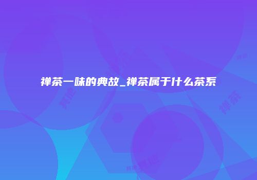 禅茶一味的典故_禅茶属于什么茶系