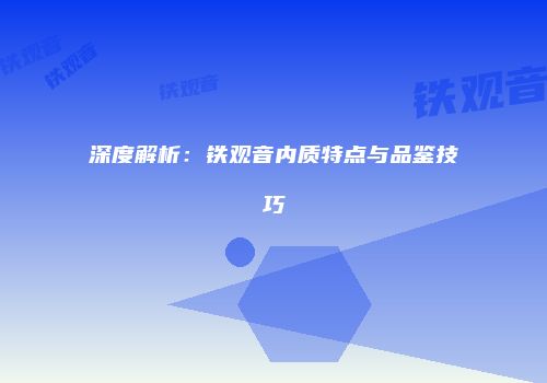 深度解析：铁观音内质特点与品鉴技巧