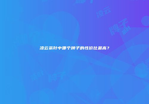 凌云茶叶中哪个牌子的性价比最高？