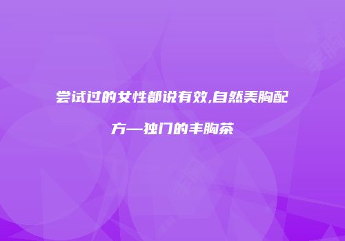 尝试过的女性都说有效,自然美胸配方—独门的丰胸茶