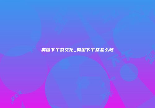 英国下午茶文化_英国下午茶怎么吃