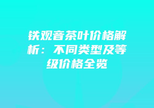 铁观音茶叶价格解析：不同类型及等级价格全览