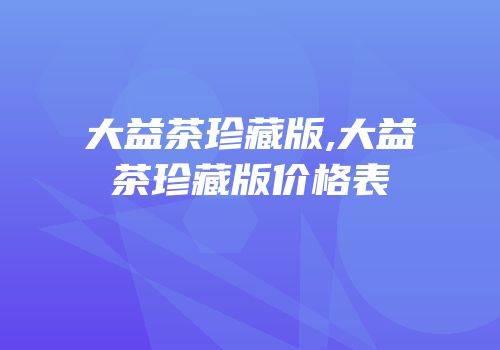 大益茶珍藏版,大益茶珍藏版价格表