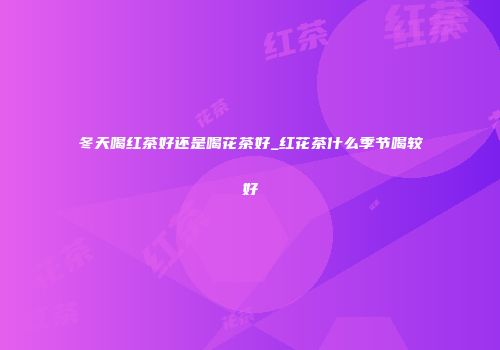 冬天喝红茶好还是喝花茶好_红花茶什么季节喝较好