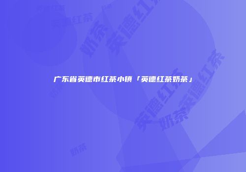 广东省英德市红茶小镇「英德红茶奶茶」