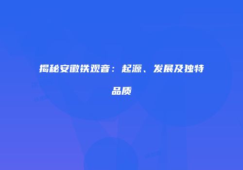 揭秘安徽铁观音：起源、发展及独特品质