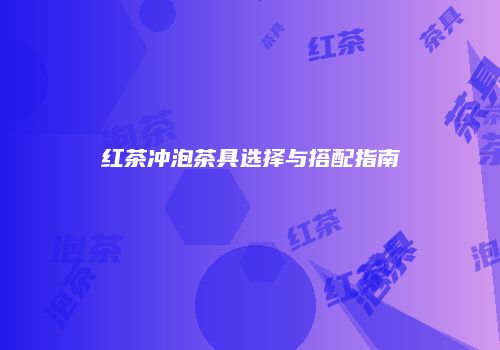 红茶冲泡茶具选择与搭配指南