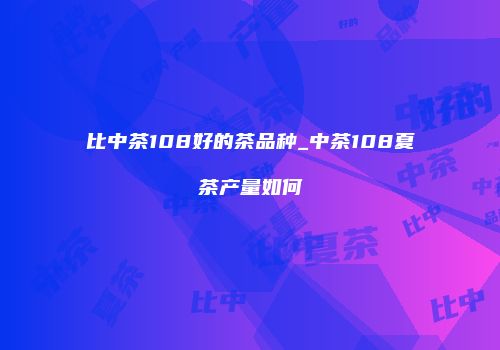 比中茶108好的茶品种_中茶108夏茶产量如何