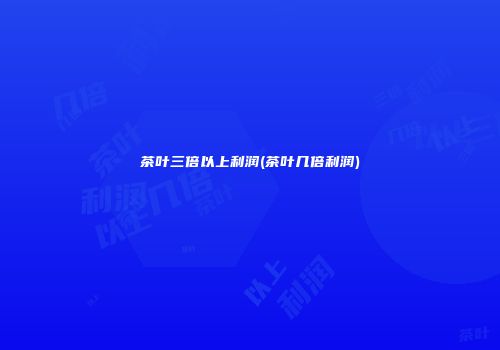 茶叶三倍以上利润(茶叶几倍利润)