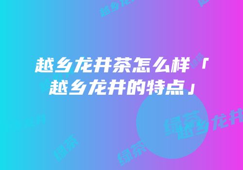 越乡龙井茶怎么样「越乡龙井的特点」