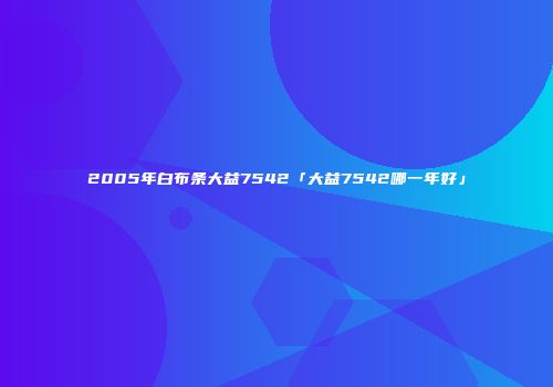 2005年白布条大益7542「大益7542哪一年好」