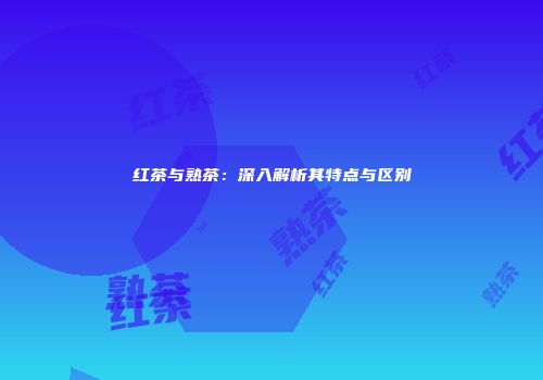 红茶与熟茶：深入解析其特点与区别