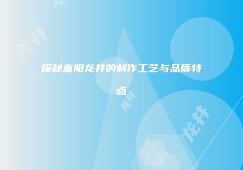 探秘富阳龙井的制作工艺与品质特点