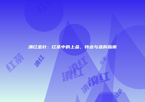 滇红金针：红茶中的上品，特点与选购指南