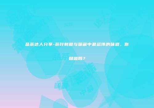 品茶达人分享-茶叶制做与保藏中最忌讳的味道，你知道吗？