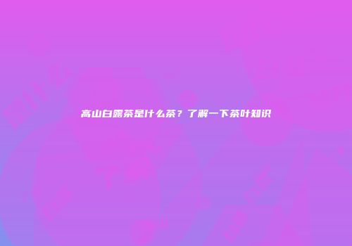 高山白露茶是什么茶？了解一下茶叶知识