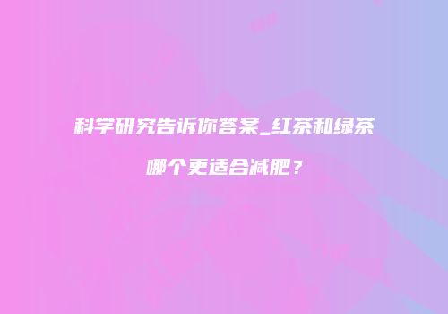 科学研究告诉你答案_红茶和绿茶哪个更适合减肥？