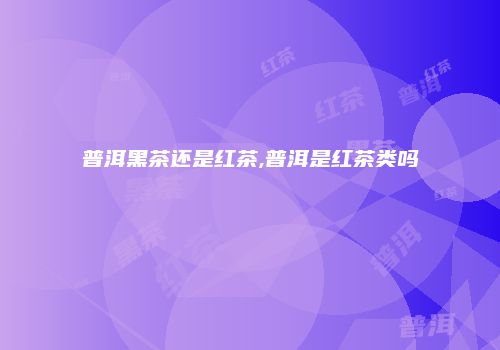 普洱黑茶还是红茶,普洱是红茶类吗