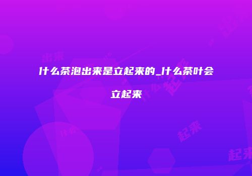 什么茶泡出来是立起来的_什么茶叶会立起来
