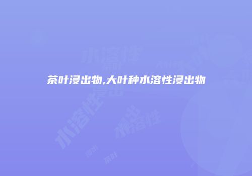 茶叶浸出物,大叶种水溶性浸出物