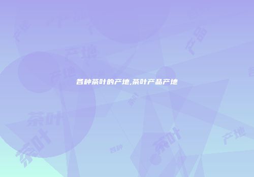 各种茶叶的产地,茶叶产品产地