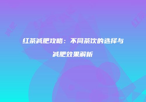 红茶减肥攻略：不同茶饮的选择与减肥效果解析