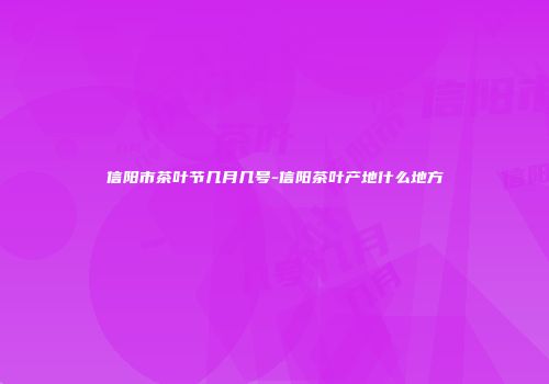 信阳市茶叶节几月几号-信阳茶叶产地什么地方