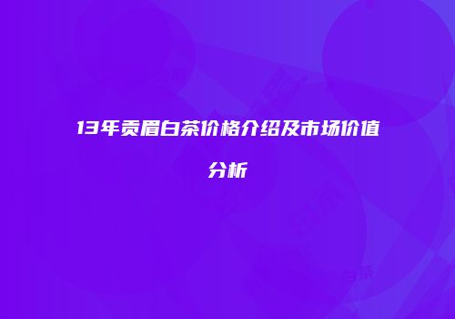 13年贡眉白茶价格介绍及市场价值分析