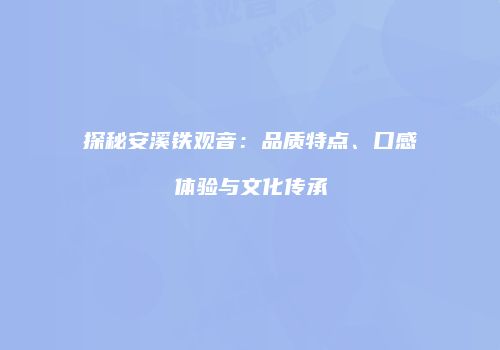 探秘安溪铁观音：品质特点、口感体验与文化传承