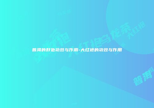 普洱的好处功效与作用-大红袍的功效与作用
