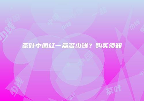 茶叶中国红一盒多少钱？购买须知
