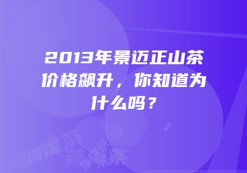 2013年景迈正山茶价格飙升，你知道为什么吗？