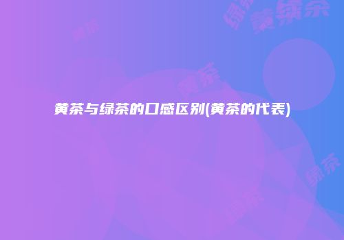 黄茶与绿茶的口感区别(黄茶的代表)