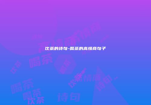 饮茶的诗句-喝茶的高情商句子