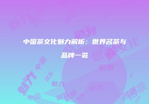 中国茶文化魅力解析：世界名茶与品牌一览