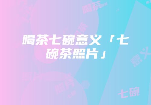 喝茶七碗意义「七碗茶照片」