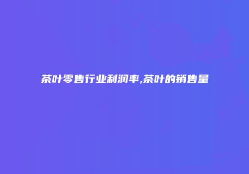 茶叶零售行业利润率,茶叶的销售量