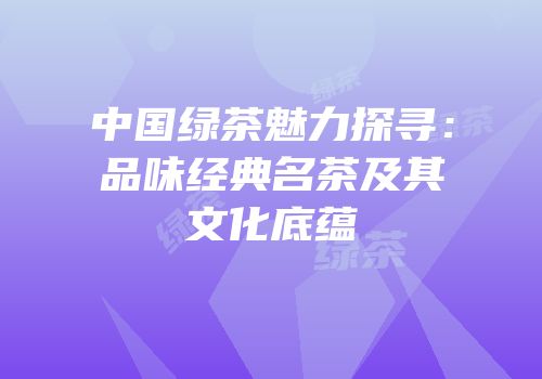 中国绿茶魅力探寻：品味经典名茶及其文化底蕴