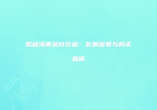 揭秘海青茶叶价格：影响因素与购买指南
