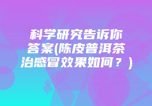 科学研究告诉你答案(陈皮普洱茶治感冒效果如何？)