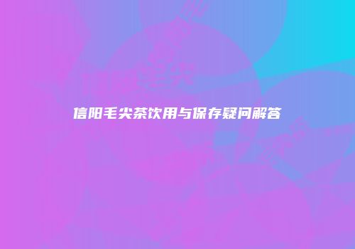 信阳毛尖茶饮用与保存疑问解答