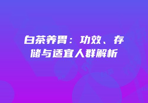 白茶养胃：功效、存储与适宜人群解析