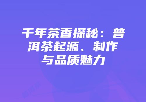 千年茶香探秘：普洱茶起源、制作与品质魅力