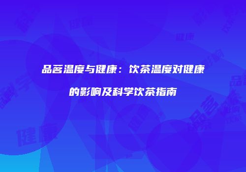 品茗温度与健康：饮茶温度对健康的影响及科学饮茶指南