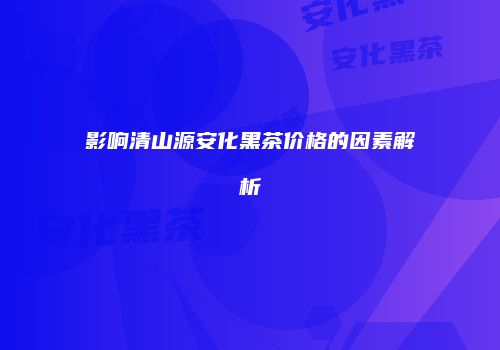 影响清山源安化黑茶价格的因素解析