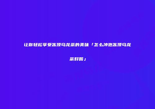 让你轻松享受冻顶乌龙茶的美味「怎么冲泡冻顶乌龙茶好喝」